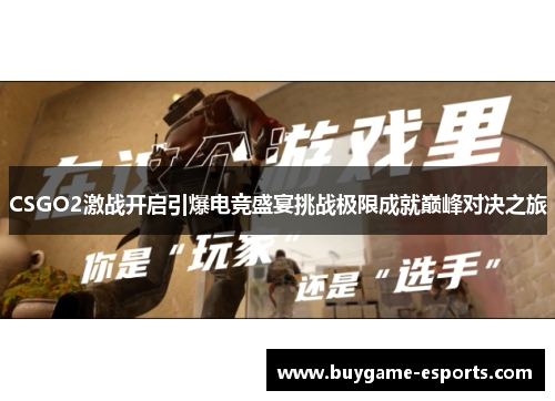 CSGO2激战开启引爆电竞盛宴挑战极限成就巅峰对决之旅